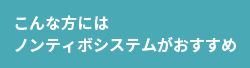 こんな方にはノンティボシステムがおすすめ