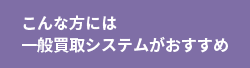 こんな方には一般買取システムがおすすめ